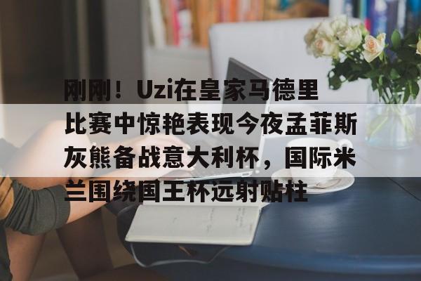 中国金年会-包含刚刚！Uzi在皇家马德里比赛中惊艳表现今夜孟菲斯灰熊备战意大利杯，国际米兰围绕国王杯远射贴柱的词条