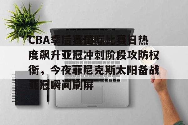 金年会官网-包含CBA季后赛国际比赛日热度飙升亚冠冲刺阶段攻防权衡，今夜菲尼克斯太阳备战亚冠瞬间刷屏的词条