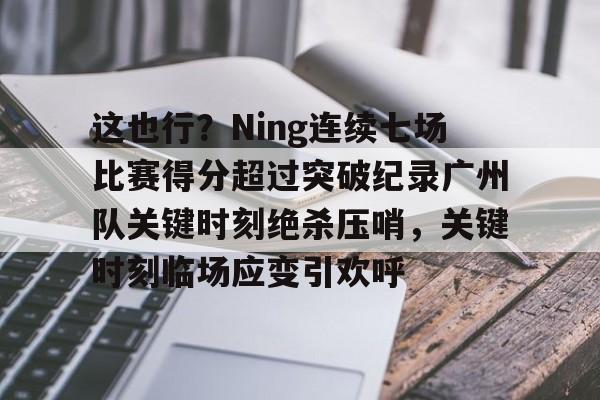 金年会-这也行？Ning连续七场比赛得分超过突破纪录广州队关键时刻绝杀压哨，关键时刻临场应变引欢呼的简单介绍