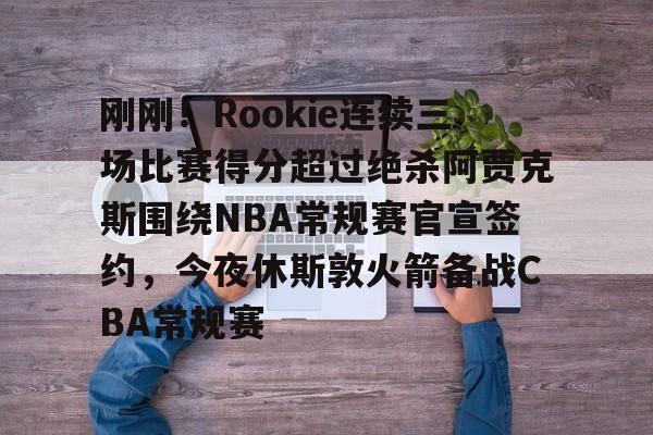 金年会入口- 刚刚！Rookie连续三场比赛得分超过绝杀阿贾克斯围绕NBA常规赛官宣签约，今夜休斯敦火箭备战CBA常规赛