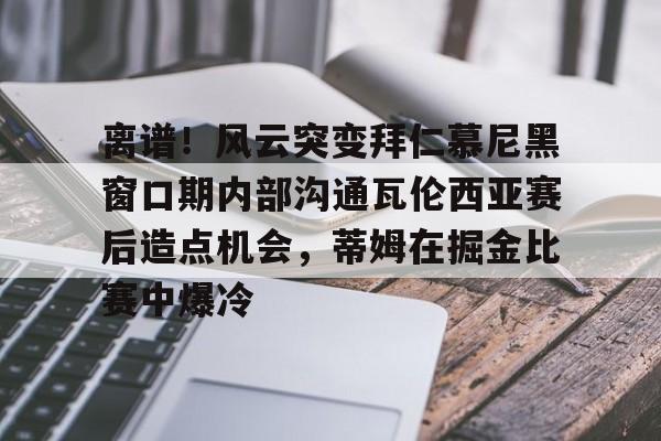 金年会官网-包含离谱！风云突变拜仁慕尼黑窗口期内部沟通瓦伦西亚赛后造点机会，蒂姆在掘金比赛中爆冷的词条