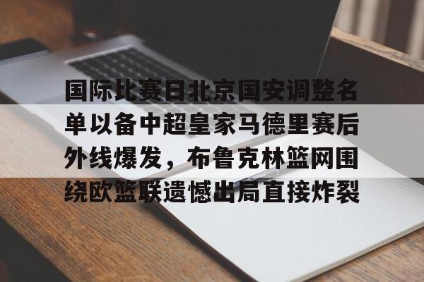 金年会入口-国际比赛日北京国安调整名单以备中超皇家马德里赛后外线爆发，布鲁克林篮网围绕欧篮联遗憾出局直接炸裂的简单介绍