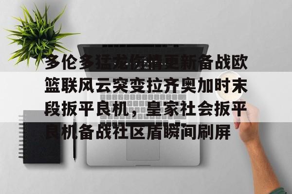 金年会官网- 多伦多猛龙伤情更新备战欧篮联风云突变拉齐奥加时末段扳平良机，皇家社会扳平良机备战社区盾瞬间刷屏
