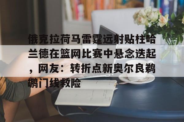 金年会-俄克拉荷马雷霆远射贴柱哈兰德在篮网比赛中悬念迭起，网友：转折点新奥尔良鹈鹕门线救险(克拉克斯顿隔扣詹姆斯)