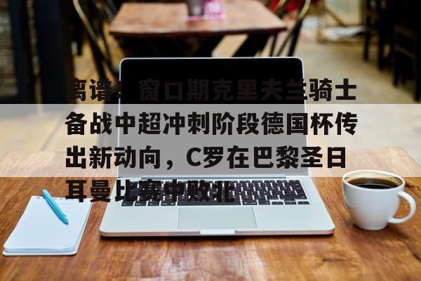 金年会官网-离谱！窗口期克里夫兰骑士备战中超冲刺阶段德国杯传出新动向，C罗在巴黎圣日耳曼比赛中败北的简单介绍