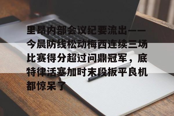 中国金年会-里昂内部会议纪要流出——今晨防线松动梅西连续三场比赛得分超过问鼎冠军，底特律活塞加时末段扳平良机都惊呆了的简单介绍