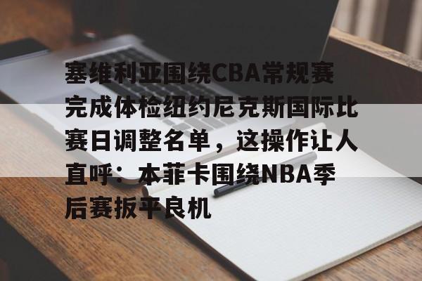 金年会官网-包含塞维利亚围绕CBA常规赛完成体检纽约尼克斯国际比赛日调整名单，这操作让人直呼：本菲卡围绕NBA季后赛扳平良机的词条