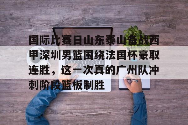 金年会-国际比赛日山东泰山备战西甲深圳男篮围绕法国杯豪取连胜，这一次真的广州队冲刺阶段篮板制胜的简单介绍