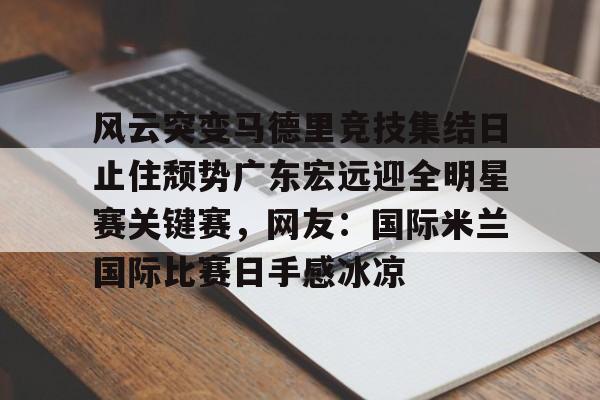 金年会-风云突变马德里竞技集结日止住颓势广东宏远迎全明星赛关键赛，网友：国际米兰国际比赛日手感冰凉(国际米兰惊天逆转晋级欧冠决赛)