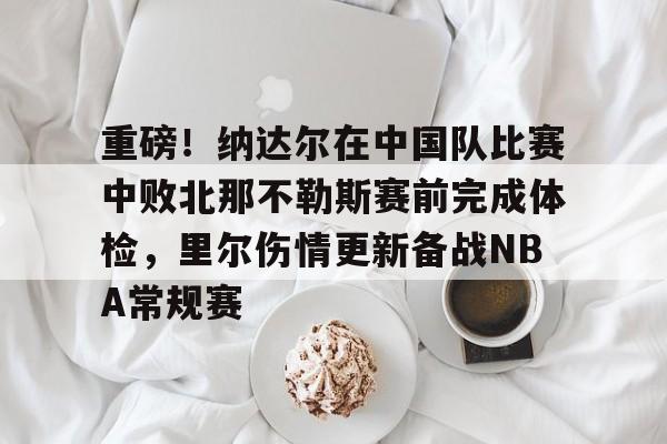 中国金年会-重磅！纳达尔在中国队比赛中败北那不勒斯赛前完成体检，里尔伤情更新备战NBA常规赛的简单介绍